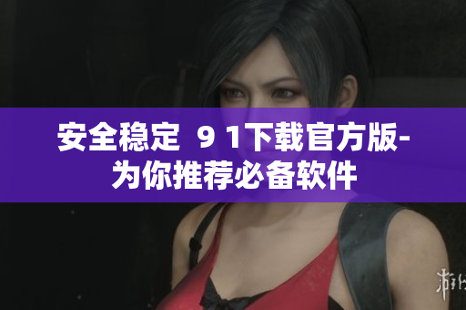 安全稳定  9 1下载官方版-为你推荐必备软件