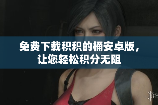 免费下载积积的桶安卓版，让您轻松积分无阻