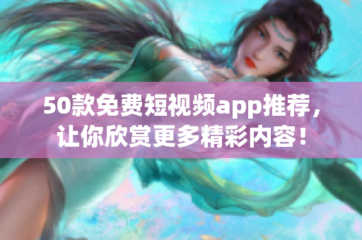 50款免费短视频app推荐，让你欣赏更多精彩内容！