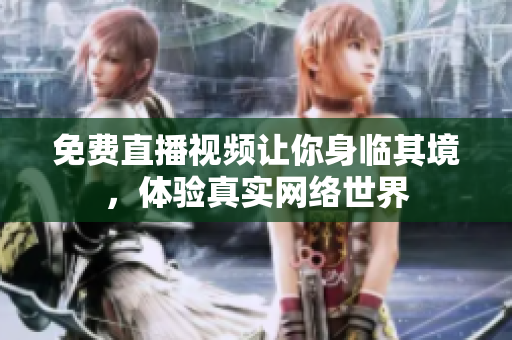 免费直播视频让你身临其境，体验真实网络世界