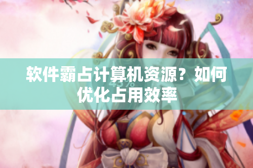 软件霸占计算机资源？如何优化占用效率