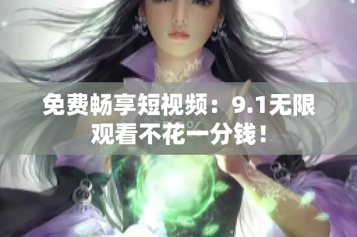 免费畅享短视频：9.1无限观看不花一分钱！