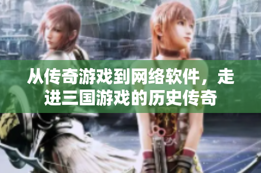 从传奇游戏到网络软件，走进三国游戏的历史传奇