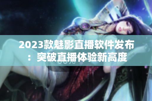 2023款魅影直播软件发布：突破直播体验新高度