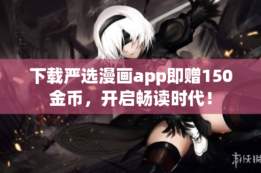 下载严选漫画app即赠150金币，开启畅读时代！