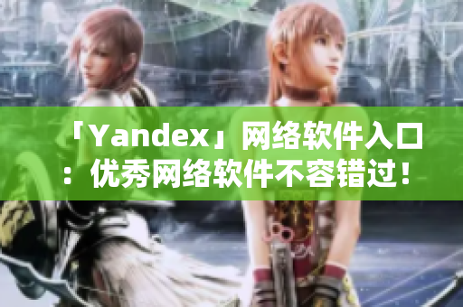 「Yandex」网络软件入口：优秀网络软件不容错过！