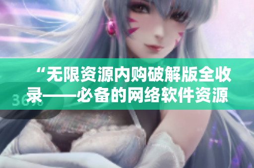 “无限资源内购破解版全收录——必备的网络软件资源合集”