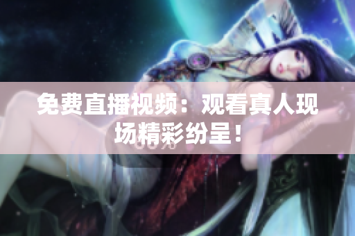 免费直播视频：观看真人现场精彩纷呈！