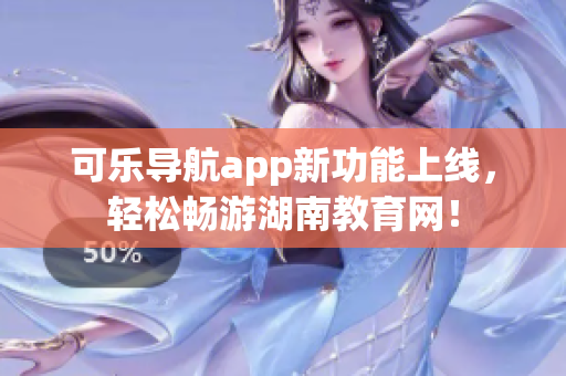 可乐导航app新功能上线，轻松畅游湖南教育网！