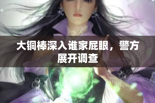 大铜棒深入谁家屁眼，警方展开调查