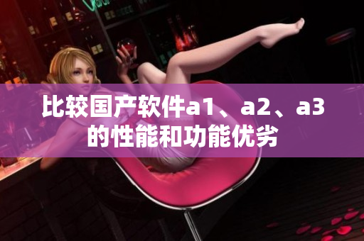 比较国产软件a1、a2、a3的性能和功能优劣