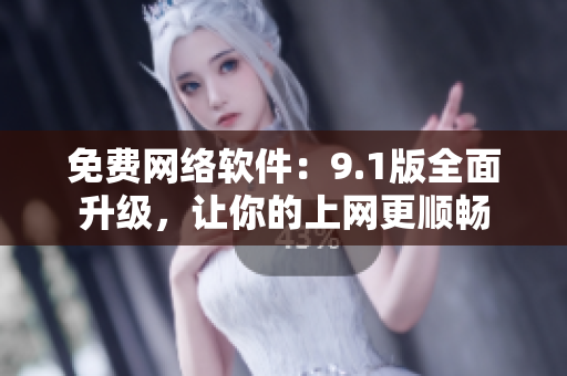 免费网络软件：9.1版全面升级，让你的上网更顺畅