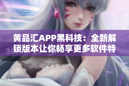 黄品汇APP黑科技：全新解锁版本让你畅享更多软件特权