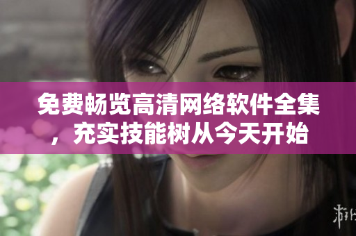免费畅览高清网络软件全集，充实技能树从今天开始