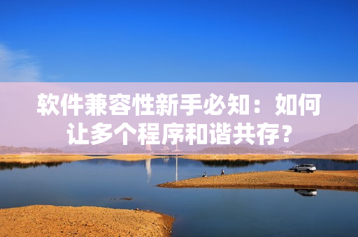 软件兼容性新手必知：如何让多个程序和谐共存？