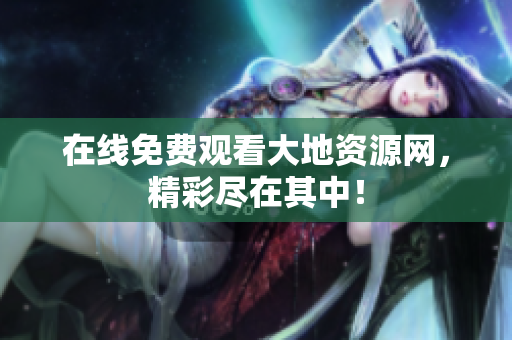 在线免费观看大地资源网，精彩尽在其中！