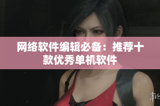 网络软件编辑必备：推荐十款优秀单机软件