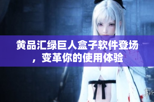 黄品汇绿巨人盒子软件登场，变革你的使用体验