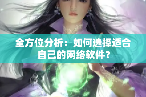 全方位分析：如何选择适合自己的网络软件？