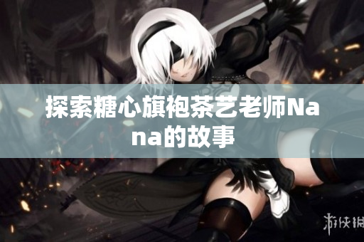 探索糖心旗袍茶艺老师Nana的故事