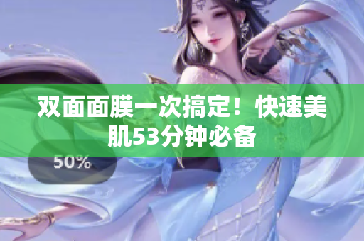 双面面膜一次搞定！快速美肌53分钟必备