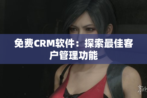免费CRM软件：探索最佳客户管理功能