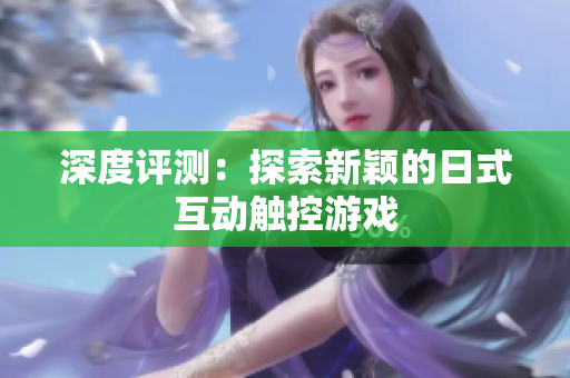 深度评测：探索新颖的日式互动触控游戏