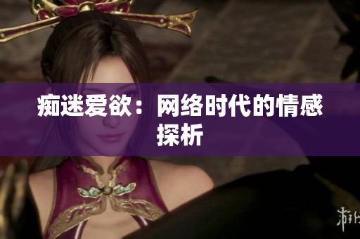 痴迷爱欲：网络时代的情感探析