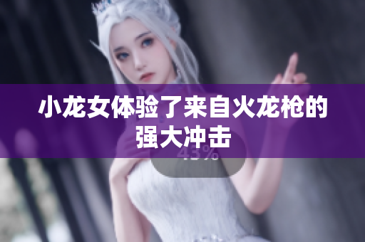 小龙女体验了来自火龙枪的强大冲击