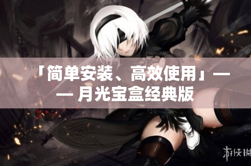 「简单安装、高效使用」—— 月光宝盒经典版