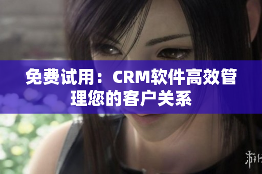 免费试用：CRM软件高效管理您的客户关系