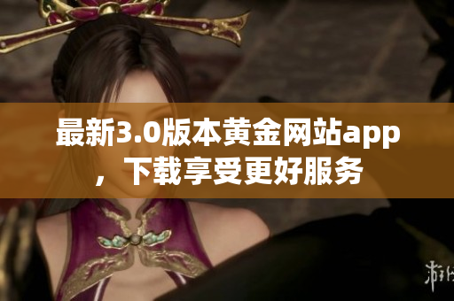 最新3.0版本黄金网站app，下载享受更好服务
