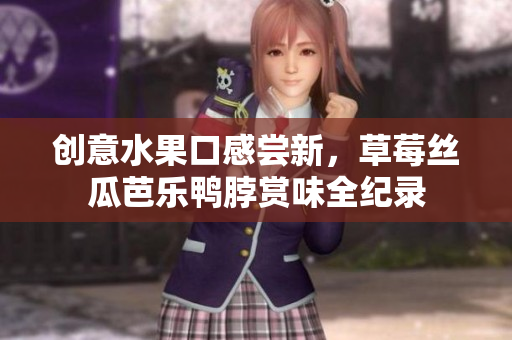 创意水果口感尝新，草莓丝瓜芭乐鸭脖赏味全纪录