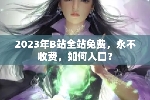 2023年B站全站免费，永不收费，如何入口？