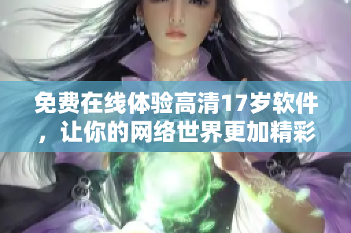 免费在线体验高清17岁软件，让你的网络世界更加精彩