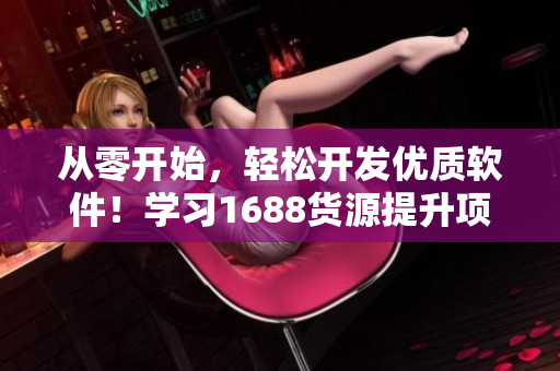从零开始，轻松开发优质软件！学习1688货源提升项目硬实力