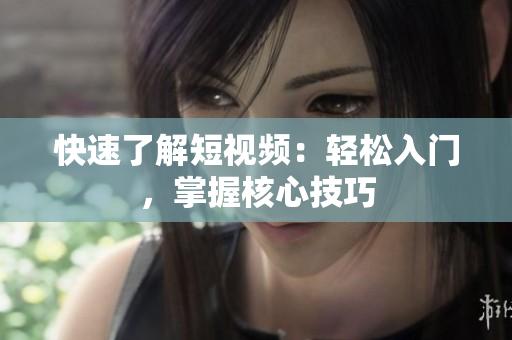快速了解短视频：轻松入门，掌握核心技巧