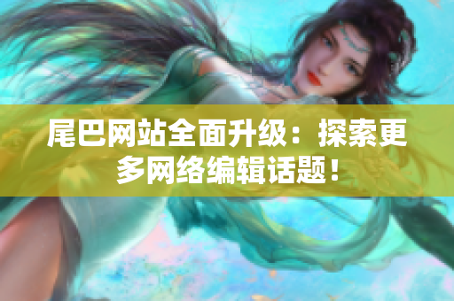 尾巴网站全面升级：探索更多网络编辑话题！
