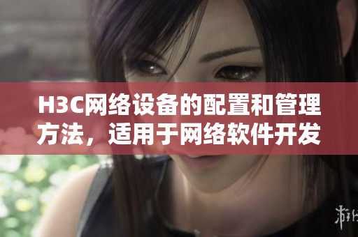 H3C网络设备的配置和管理方法，适用于网络软件开发者