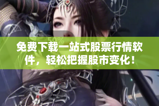 免费下载一站式股票行情软件，轻松把握股市变化！