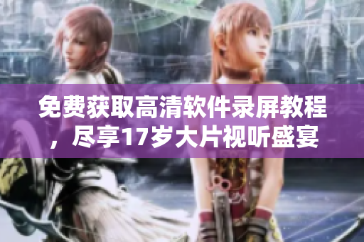 免费获取高清软件录屏教程，尽享17岁大片视听盛宴