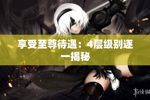 享受至尊待遇：4层级别逐一揭秘