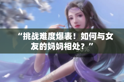 “挑战难度爆表！如何与女友的妈妈相处？”