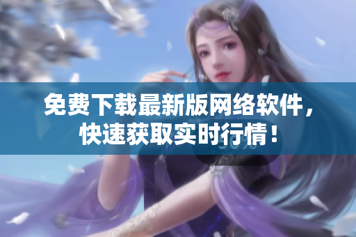 免费下载最新版网络软件，快速获取实时行情！