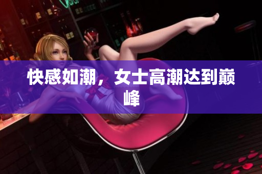 快感如潮，女士高潮达到巅峰