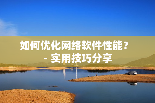 如何优化网络软件性能？ - 实用技巧分享