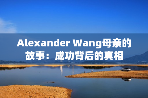 Alexander Wang母亲的故事：成功背后的真相