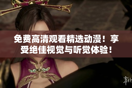 免费高清观看精选动漫！享受绝佳视觉与听觉体验！
