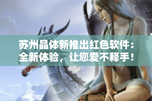苏州晶体新推出红色软件：全新体验，让您爱不释手！