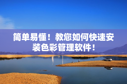 简单易懂！教您如何快速安装色彩管理软件！